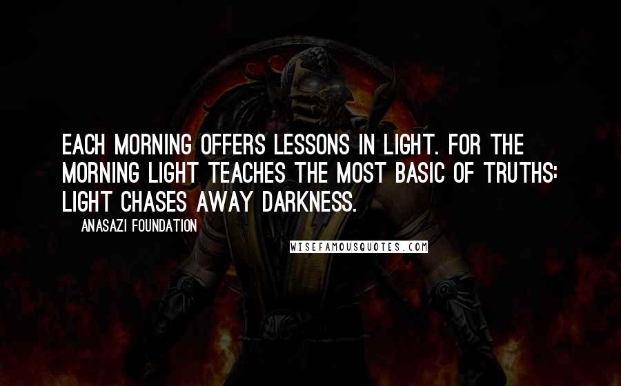 Anasazi Foundation Quotes: Each morning offers lessons in light. For the morning light teaches the most basic of truths: Light chases away darkness.