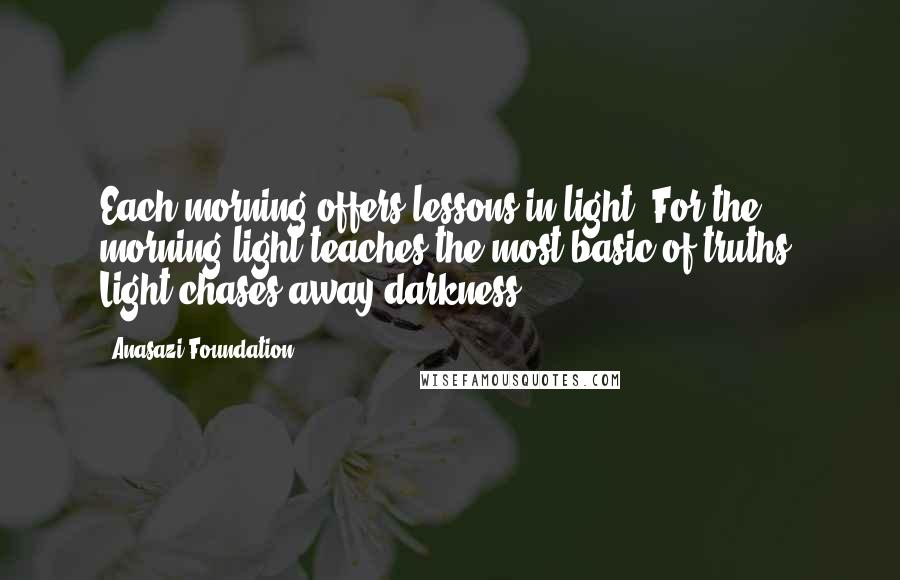 Anasazi Foundation Quotes: Each morning offers lessons in light. For the morning light teaches the most basic of truths: Light chases away darkness.