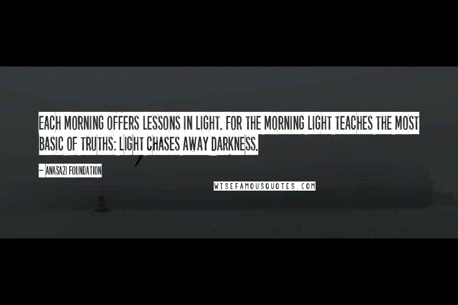 Anasazi Foundation Quotes: Each morning offers lessons in light. For the morning light teaches the most basic of truths: Light chases away darkness.