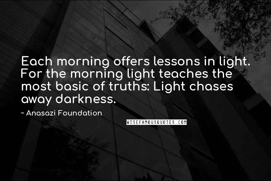 Anasazi Foundation Quotes: Each morning offers lessons in light. For the morning light teaches the most basic of truths: Light chases away darkness.