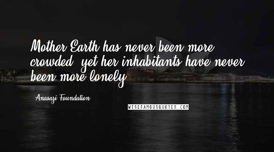 Anasazi Foundation Quotes: Mother Earth has never been more crowded, yet her inhabitants have never been more lonely.