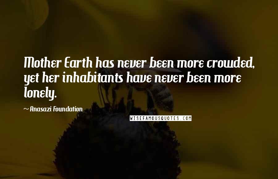 Anasazi Foundation Quotes: Mother Earth has never been more crowded, yet her inhabitants have never been more lonely.