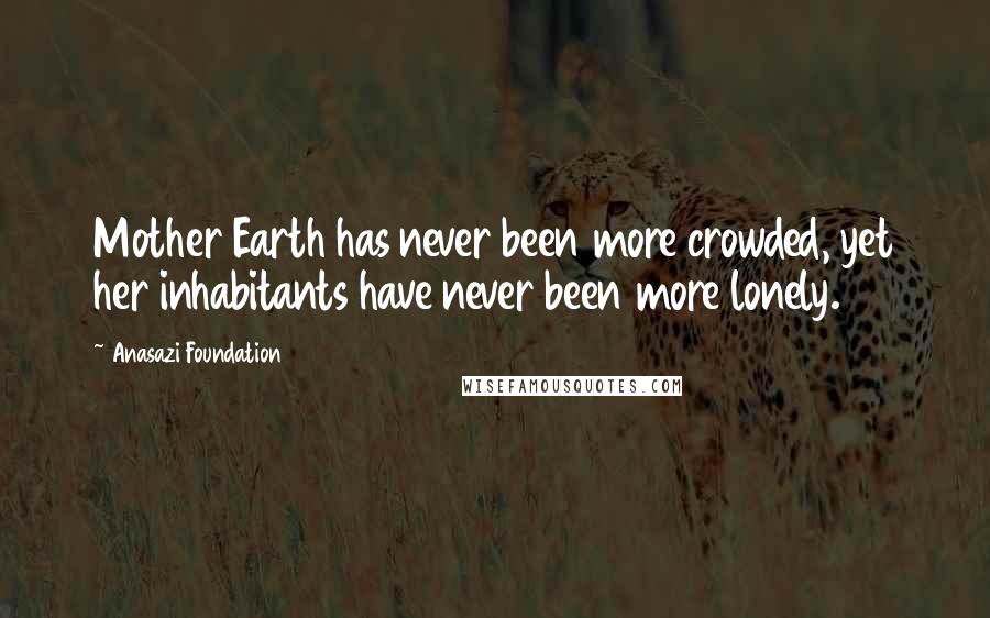 Anasazi Foundation Quotes: Mother Earth has never been more crowded, yet her inhabitants have never been more lonely.