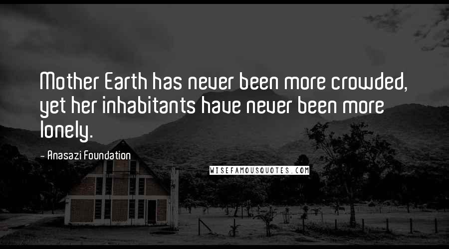 Anasazi Foundation Quotes: Mother Earth has never been more crowded, yet her inhabitants have never been more lonely.