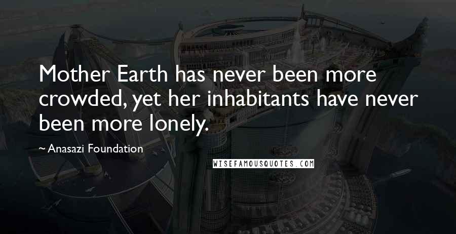 Anasazi Foundation Quotes: Mother Earth has never been more crowded, yet her inhabitants have never been more lonely.