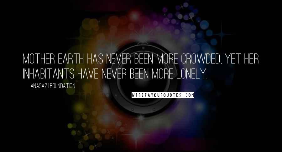 Anasazi Foundation Quotes: Mother Earth has never been more crowded, yet her inhabitants have never been more lonely.