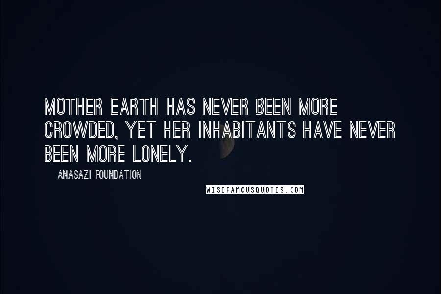 Anasazi Foundation Quotes: Mother Earth has never been more crowded, yet her inhabitants have never been more lonely.