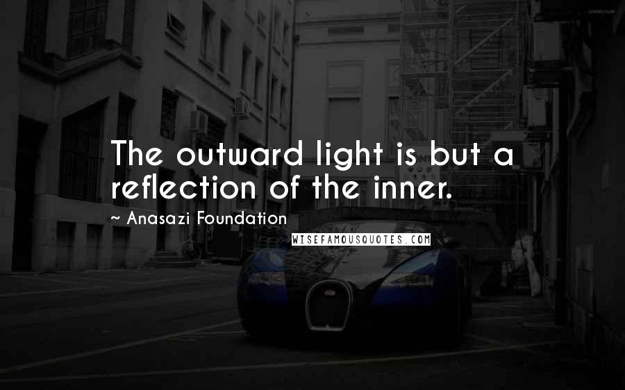 Anasazi Foundation Quotes: The outward light is but a reflection of the inner.