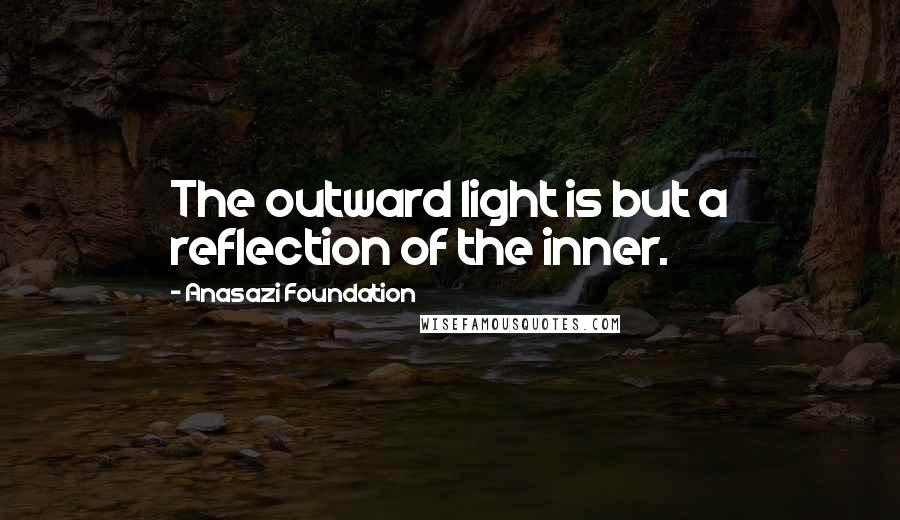 Anasazi Foundation Quotes: The outward light is but a reflection of the inner.