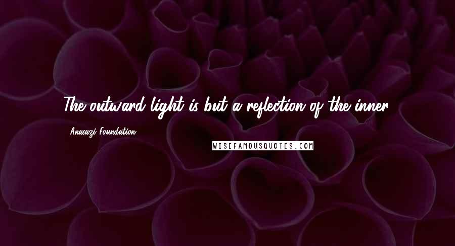 Anasazi Foundation Quotes: The outward light is but a reflection of the inner.