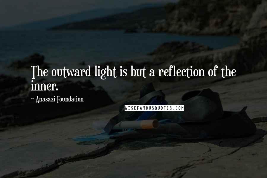 Anasazi Foundation Quotes: The outward light is but a reflection of the inner.