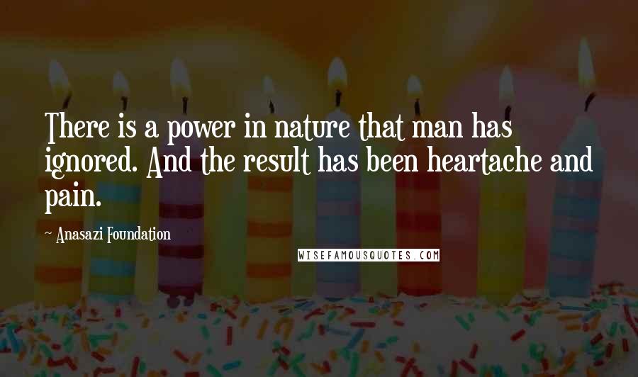 Anasazi Foundation Quotes: There is a power in nature that man has ignored. And the result has been heartache and pain.