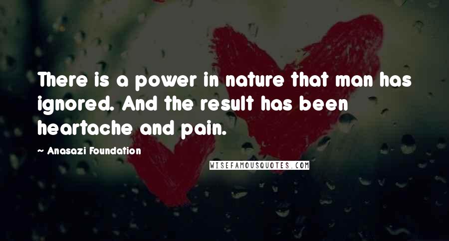 Anasazi Foundation Quotes: There is a power in nature that man has ignored. And the result has been heartache and pain.