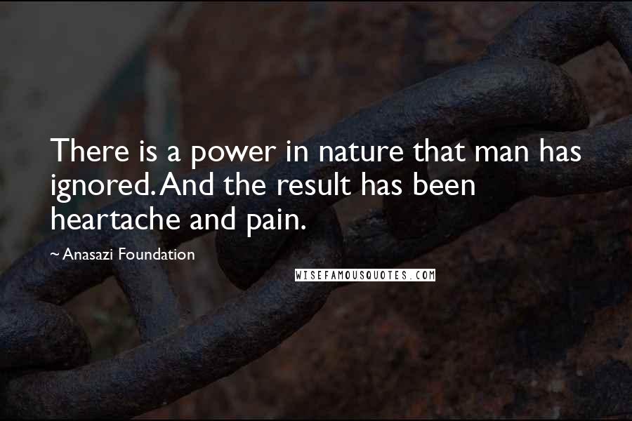 Anasazi Foundation Quotes: There is a power in nature that man has ignored. And the result has been heartache and pain.