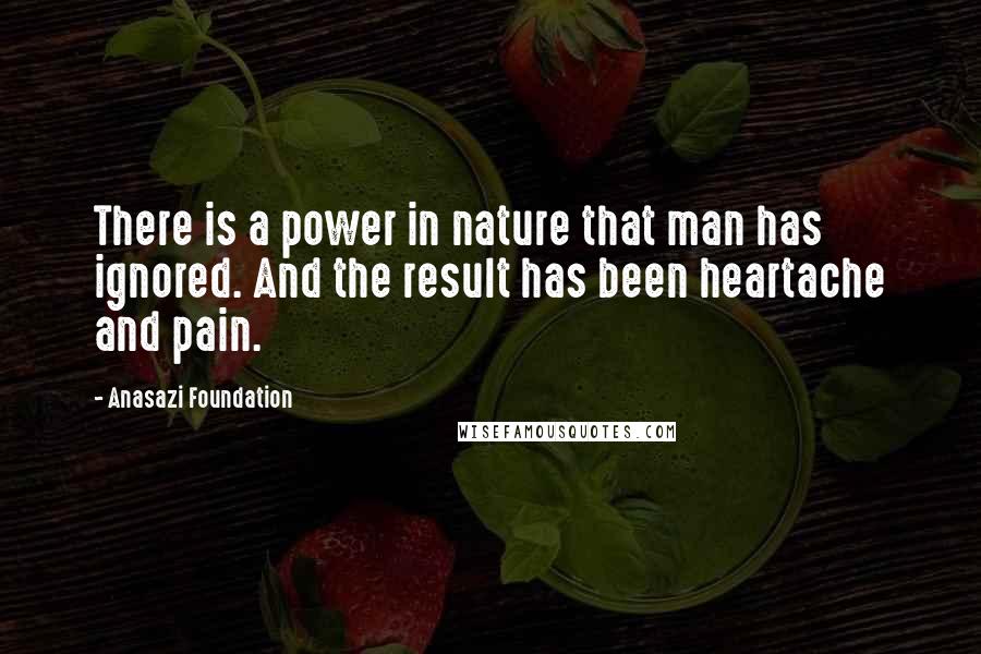 Anasazi Foundation Quotes: There is a power in nature that man has ignored. And the result has been heartache and pain.