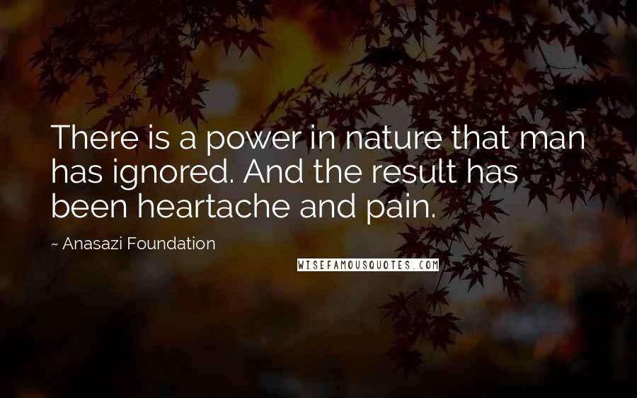 Anasazi Foundation Quotes: There is a power in nature that man has ignored. And the result has been heartache and pain.