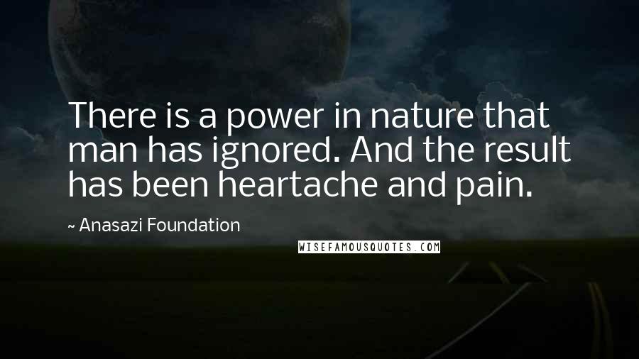 Anasazi Foundation Quotes: There is a power in nature that man has ignored. And the result has been heartache and pain.