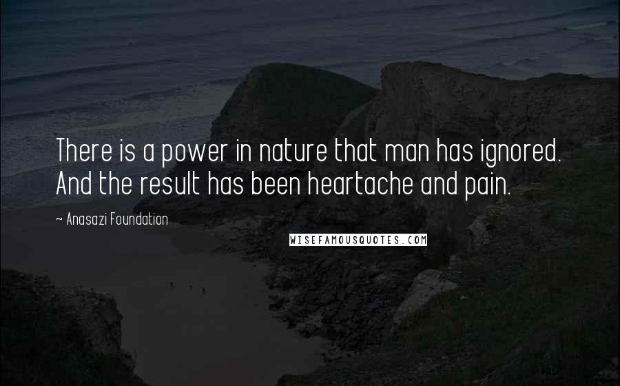 Anasazi Foundation Quotes: There is a power in nature that man has ignored. And the result has been heartache and pain.