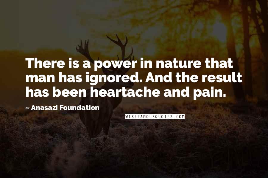 Anasazi Foundation Quotes: There is a power in nature that man has ignored. And the result has been heartache and pain.