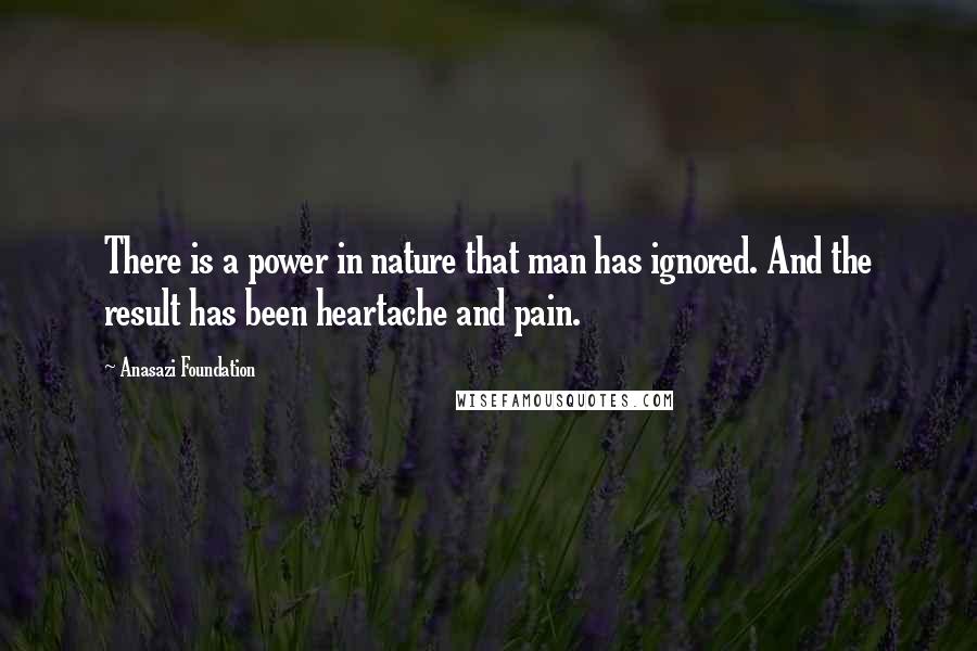 Anasazi Foundation Quotes: There is a power in nature that man has ignored. And the result has been heartache and pain.