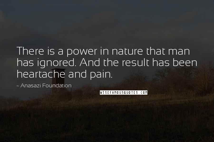 Anasazi Foundation Quotes: There is a power in nature that man has ignored. And the result has been heartache and pain.