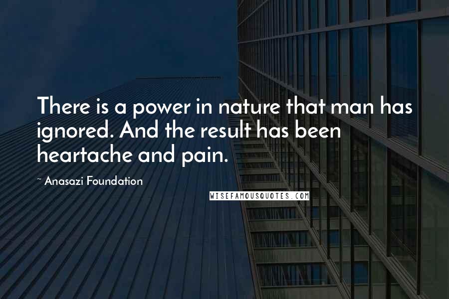 Anasazi Foundation Quotes: There is a power in nature that man has ignored. And the result has been heartache and pain.