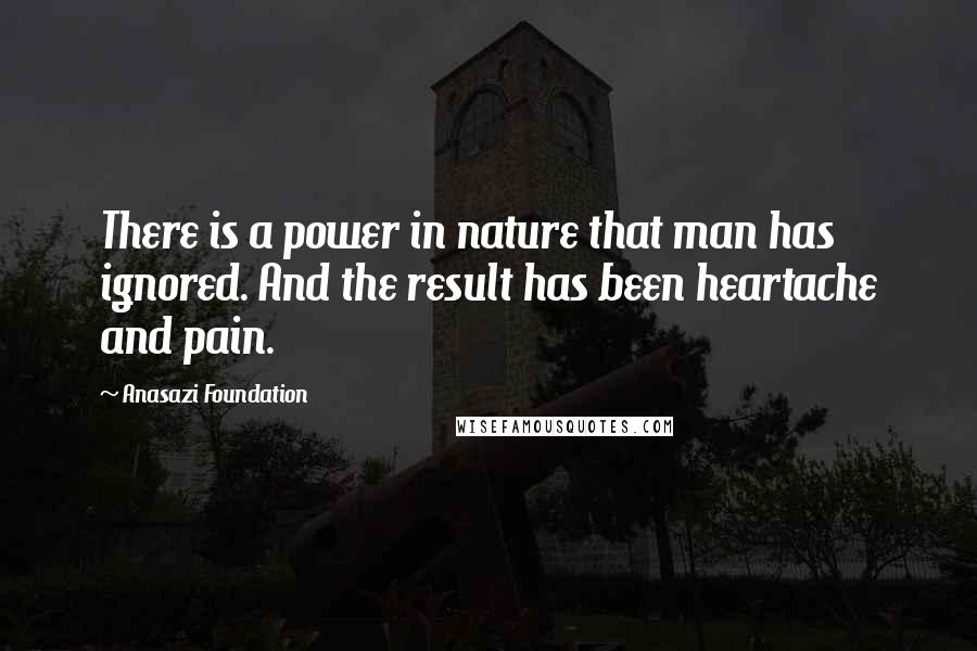 Anasazi Foundation Quotes: There is a power in nature that man has ignored. And the result has been heartache and pain.