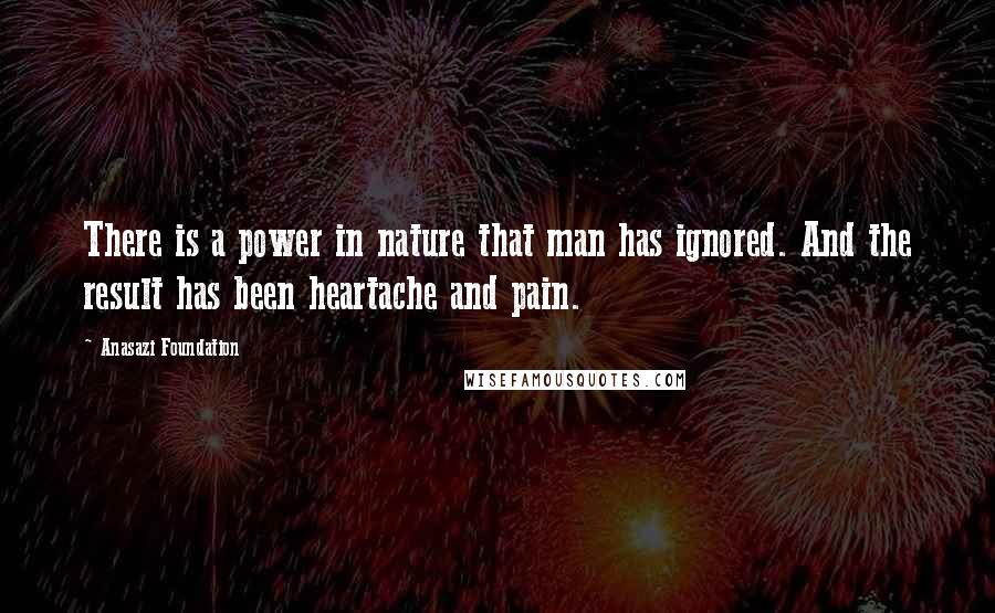 Anasazi Foundation Quotes: There is a power in nature that man has ignored. And the result has been heartache and pain.
