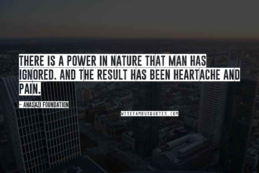 Anasazi Foundation Quotes: There is a power in nature that man has ignored. And the result has been heartache and pain.