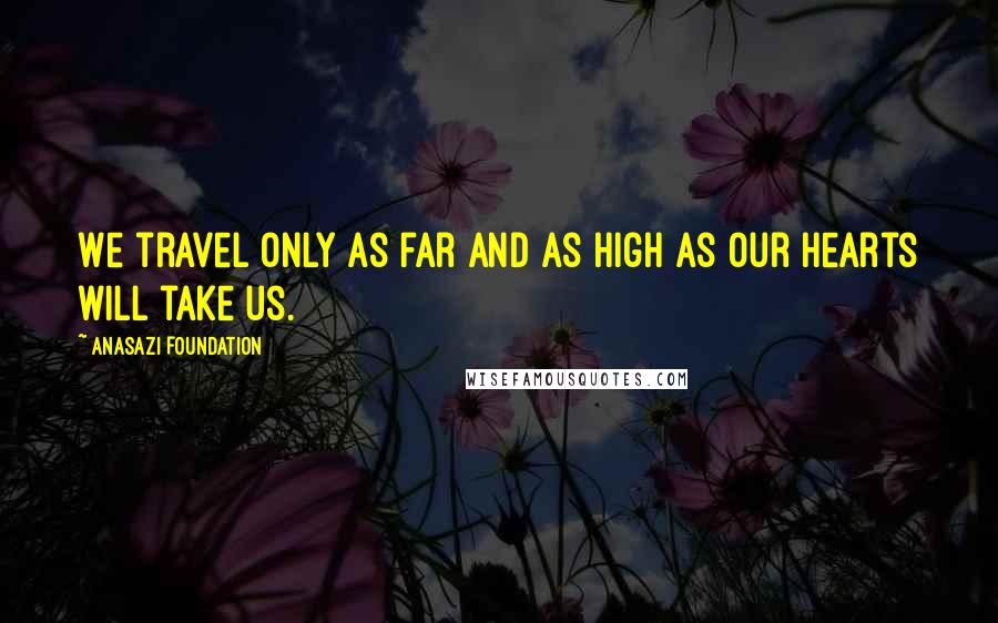 Anasazi Foundation Quotes: We travel only as far and as high as our hearts will take us.