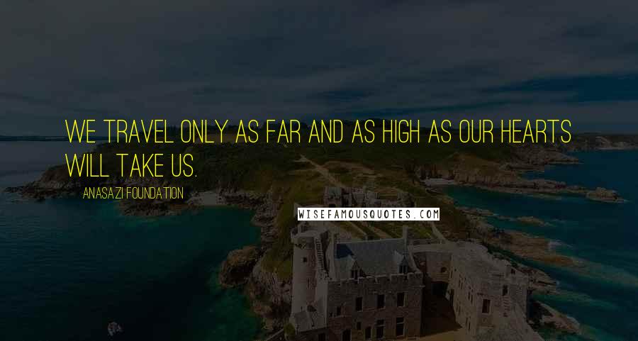 Anasazi Foundation Quotes: We travel only as far and as high as our hearts will take us.