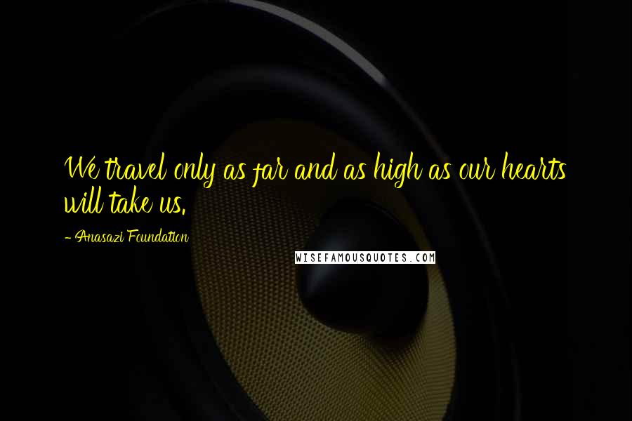 Anasazi Foundation Quotes: We travel only as far and as high as our hearts will take us.