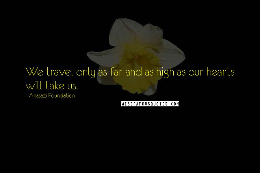 Anasazi Foundation Quotes: We travel only as far and as high as our hearts will take us.