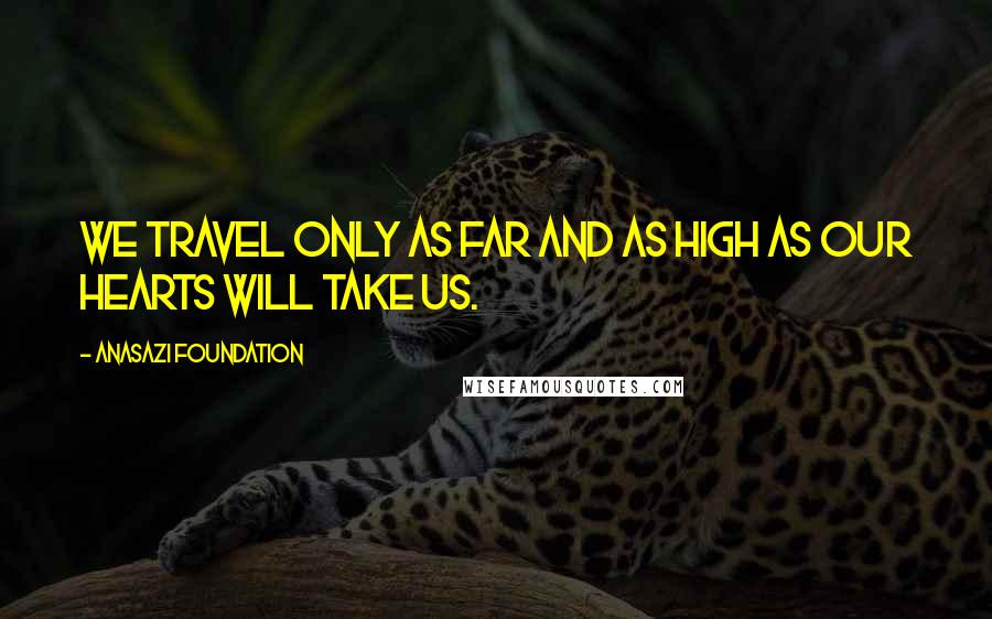 Anasazi Foundation Quotes: We travel only as far and as high as our hearts will take us.