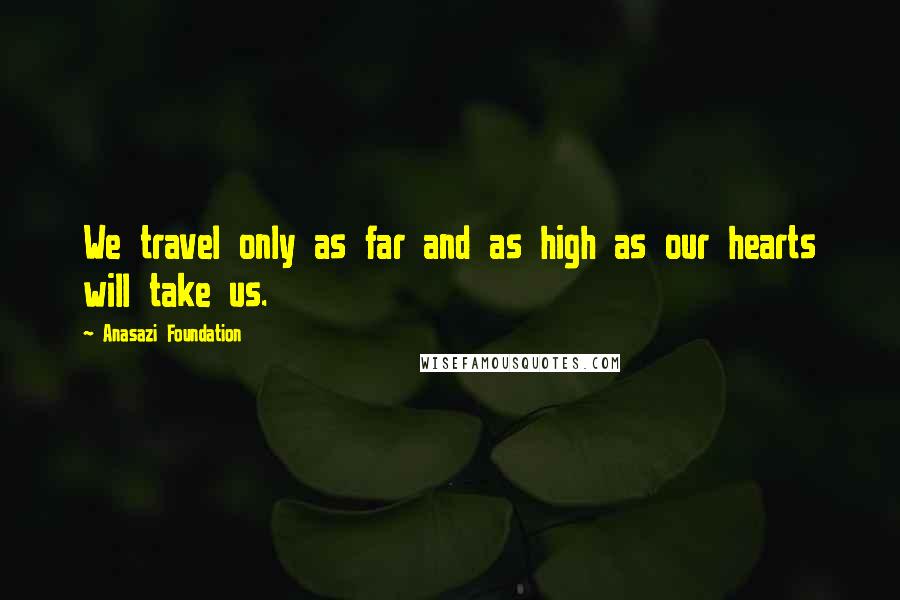 Anasazi Foundation Quotes: We travel only as far and as high as our hearts will take us.
