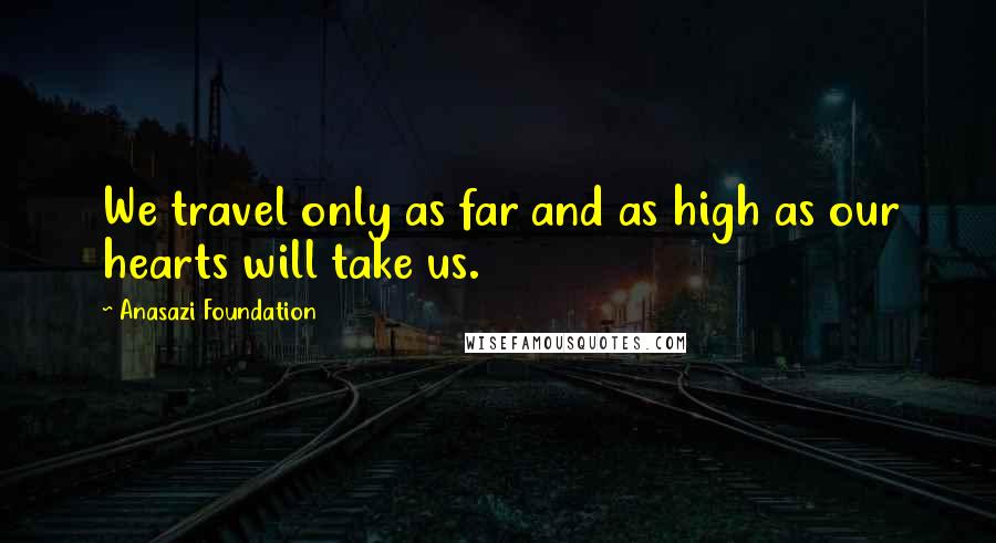 Anasazi Foundation Quotes: We travel only as far and as high as our hearts will take us.