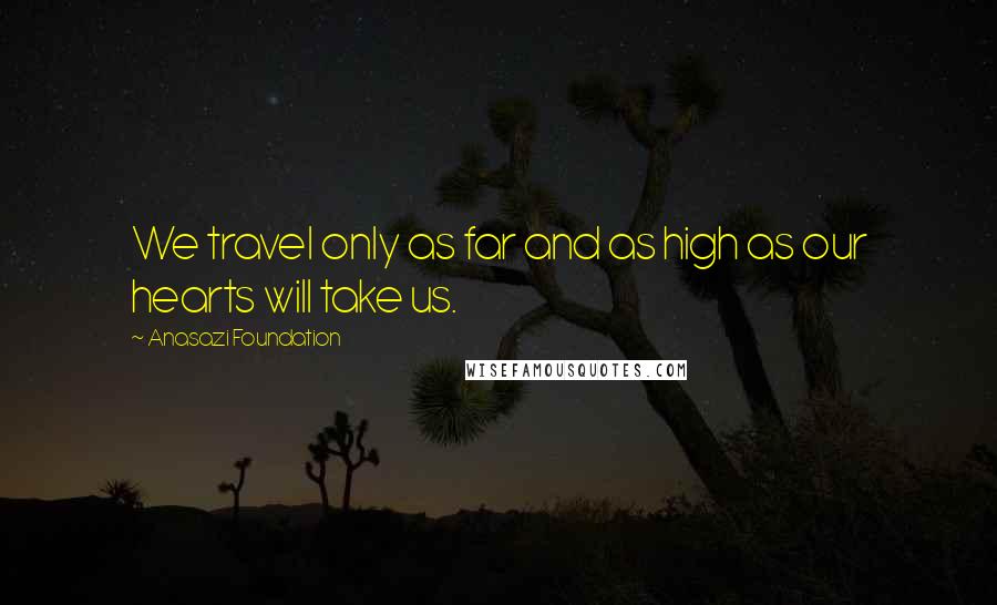 Anasazi Foundation Quotes: We travel only as far and as high as our hearts will take us.