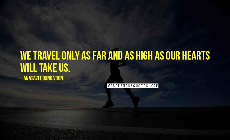 Anasazi Foundation Quotes: We travel only as far and as high as our hearts will take us.