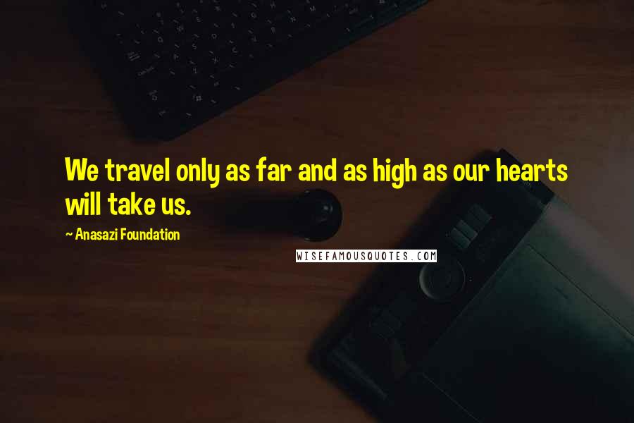 Anasazi Foundation Quotes: We travel only as far and as high as our hearts will take us.