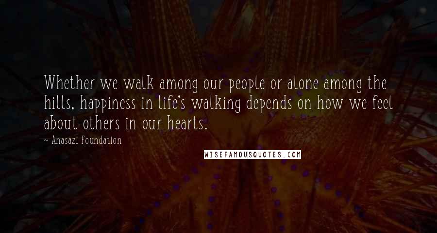 Anasazi Foundation Quotes: Whether we walk among our people or alone among the hills, happiness in life's walking depends on how we feel about others in our hearts.