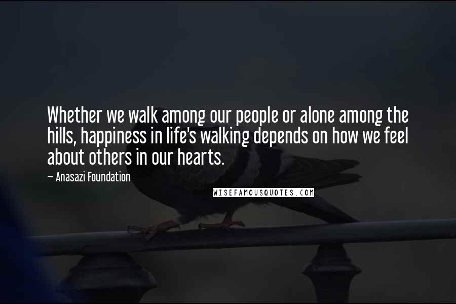 Anasazi Foundation Quotes: Whether we walk among our people or alone among the hills, happiness in life's walking depends on how we feel about others in our hearts.