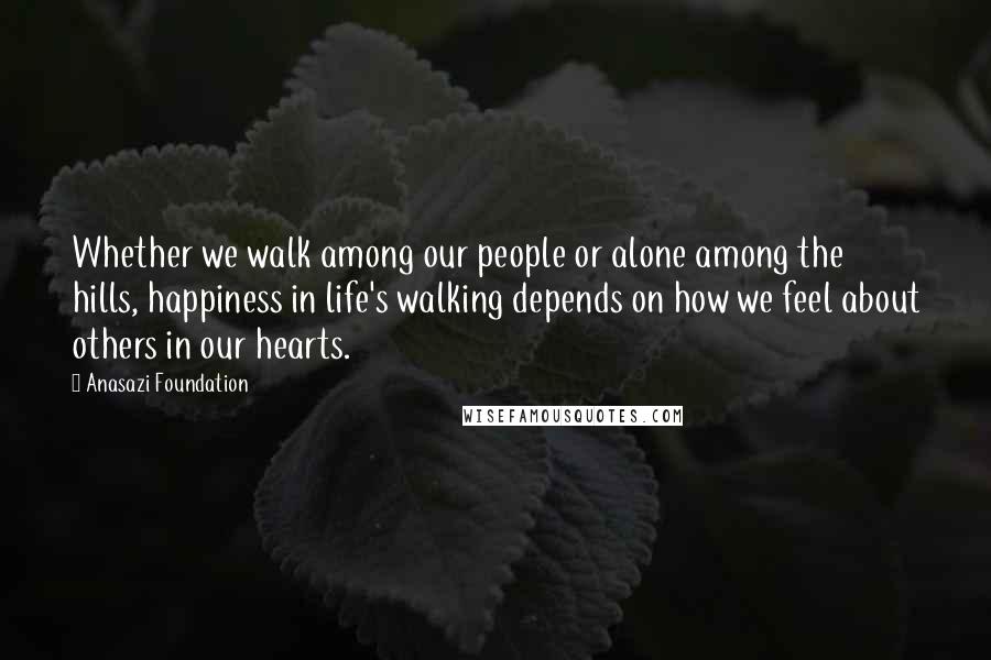 Anasazi Foundation Quotes: Whether we walk among our people or alone among the hills, happiness in life's walking depends on how we feel about others in our hearts.