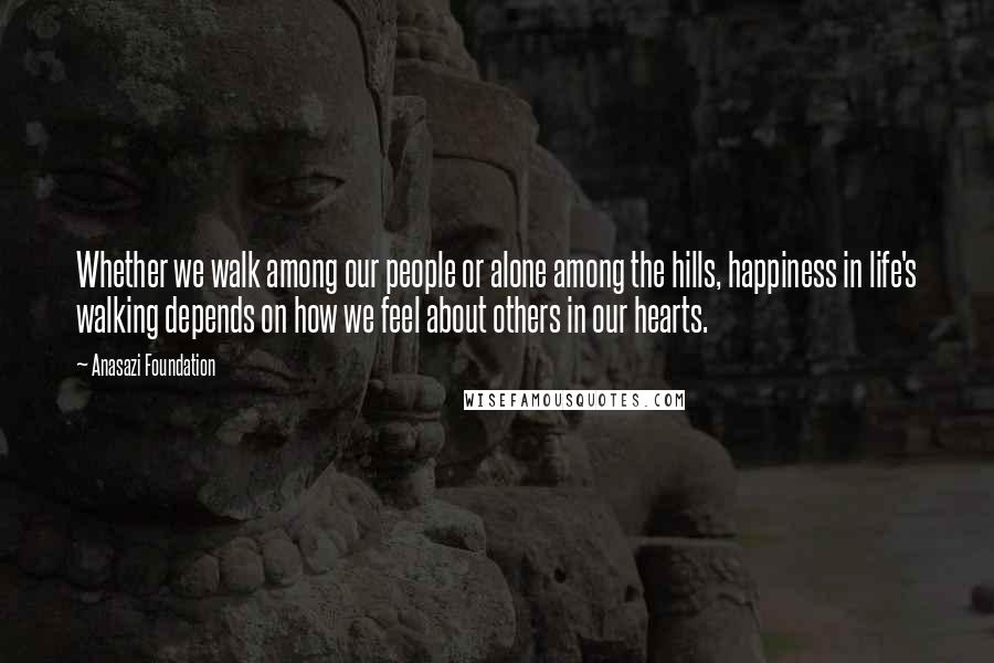Anasazi Foundation Quotes: Whether we walk among our people or alone among the hills, happiness in life's walking depends on how we feel about others in our hearts.