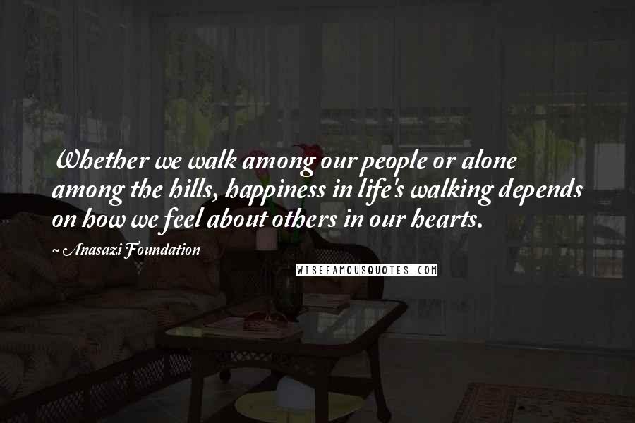 Anasazi Foundation Quotes: Whether we walk among our people or alone among the hills, happiness in life's walking depends on how we feel about others in our hearts.