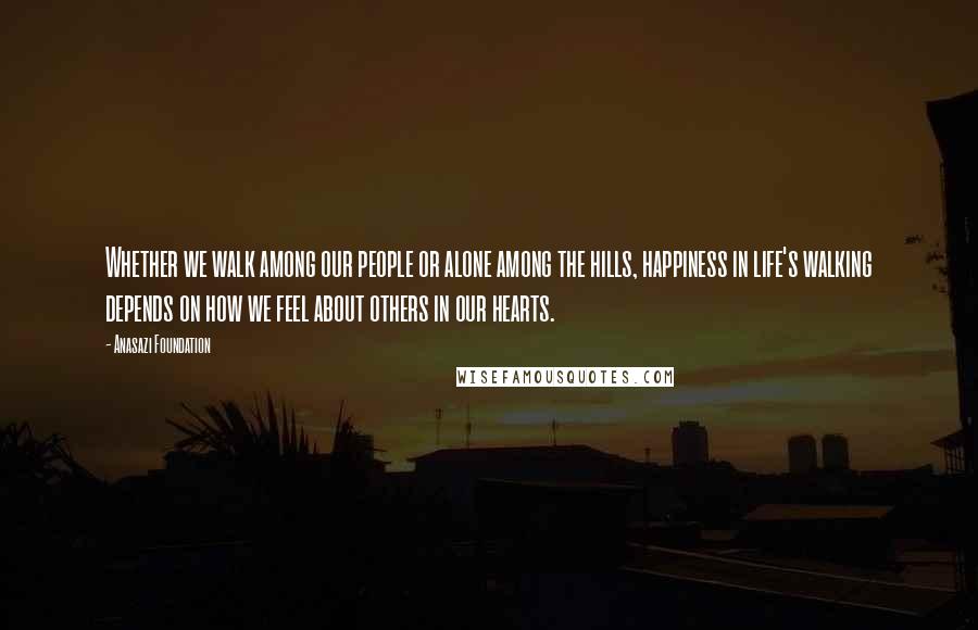 Anasazi Foundation Quotes: Whether we walk among our people or alone among the hills, happiness in life's walking depends on how we feel about others in our hearts.