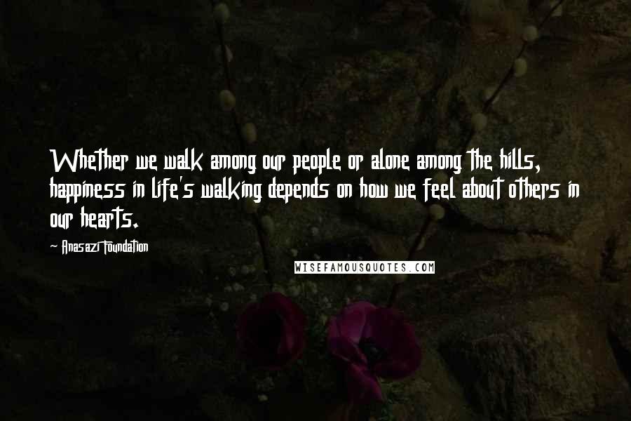 Anasazi Foundation Quotes: Whether we walk among our people or alone among the hills, happiness in life's walking depends on how we feel about others in our hearts.