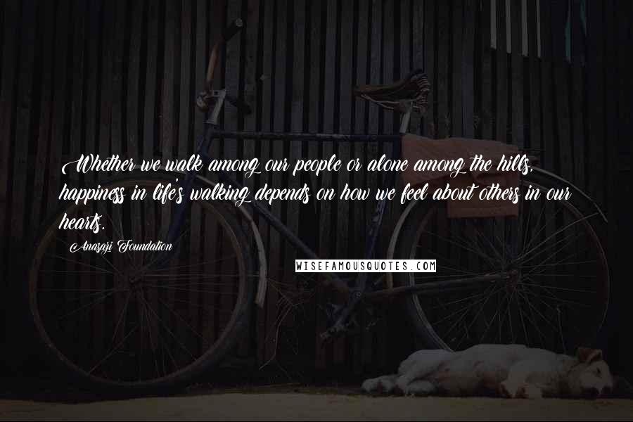 Anasazi Foundation Quotes: Whether we walk among our people or alone among the hills, happiness in life's walking depends on how we feel about others in our hearts.