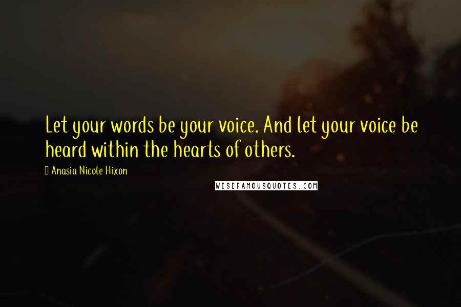 Anasia Nicole Hixon Quotes: Let your words be your voice. And let your voice be heard within the hearts of others.