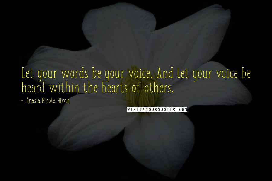 Anasia Nicole Hixon Quotes: Let your words be your voice. And let your voice be heard within the hearts of others.