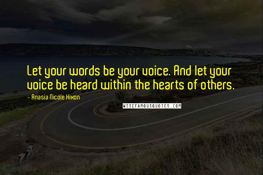 Anasia Nicole Hixon Quotes: Let your words be your voice. And let your voice be heard within the hearts of others.